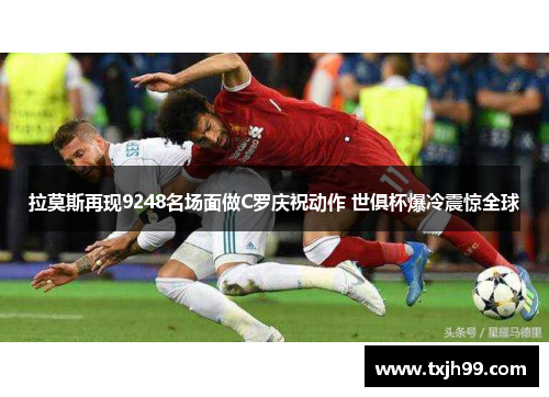拉莫斯再现9248名场面做C罗庆祝动作 世俱杯爆冷震惊全球