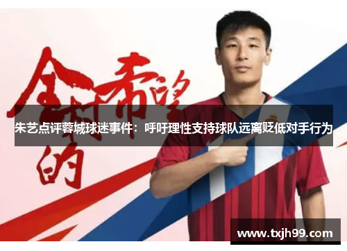 朱艺点评蓉城球迷事件：呼吁理性支持球队远离贬低对手行为