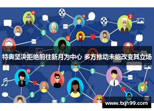 特奥坚决拒绝前往新月为中心 多方推动未能改变其立场