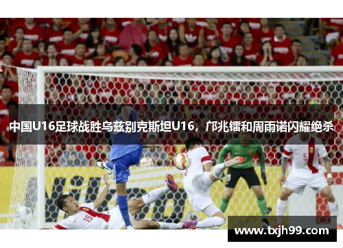 中国U16足球战胜乌兹别克斯坦U16，邝兆镭和周雨诺闪耀绝杀