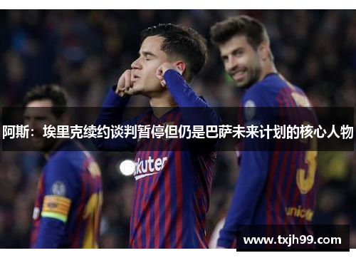 阿斯：埃里克续约谈判暂停但仍是巴萨未来计划的核心人物